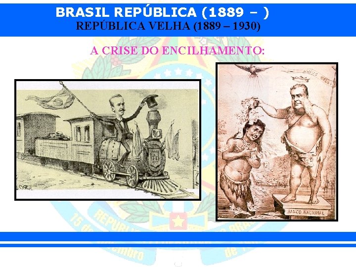 BRASIL REPÚBLICA (1889 – ) REPÚBLICA VELHA (1889 – 1930) A CRISE DO ENCILHAMENTO: