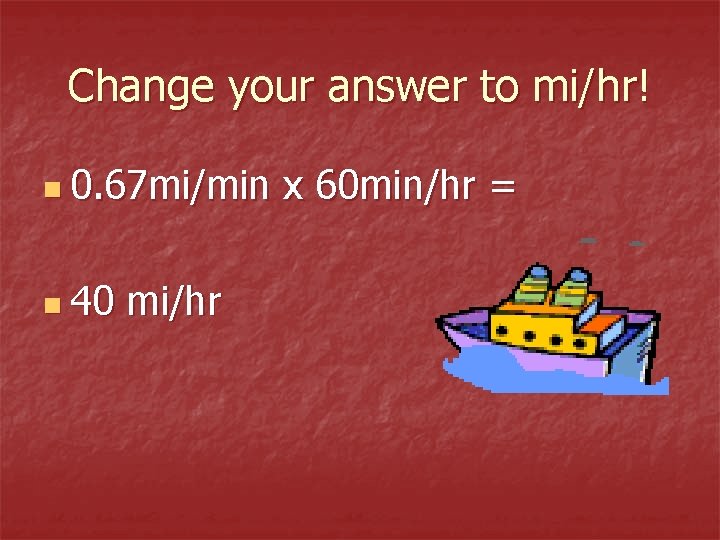 Change your answer to mi/hr! n 0. 67 mi/min n 40 mi/hr x 60