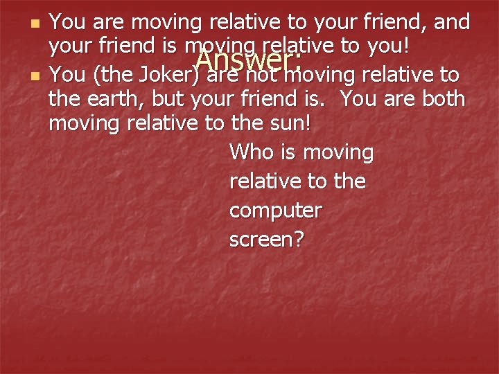 n n You are moving relative to your friend, and your friend is moving