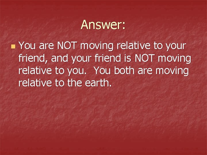 Answer: n You are NOT moving relative to your friend, and your friend is