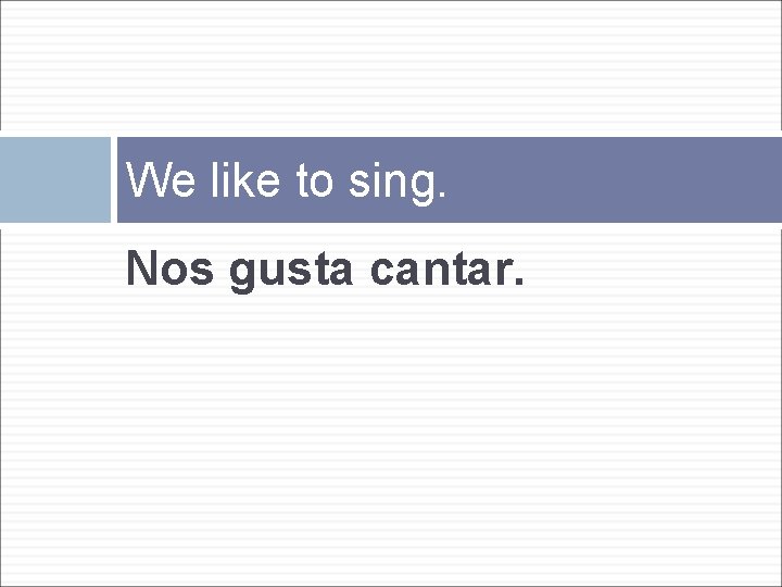 We like to sing. Nos gusta cantar. 