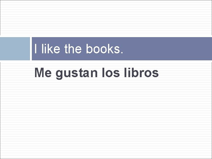 I like the books. Me gustan los libros 