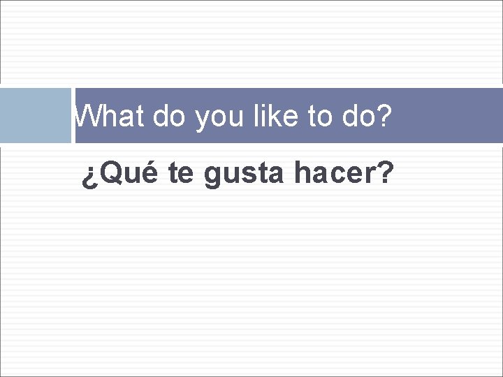 What do you like to do? ¿Qué te gusta hacer? 