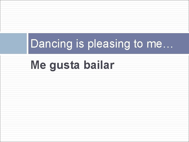 Dancing is pleasing to me… Me gusta bailar 