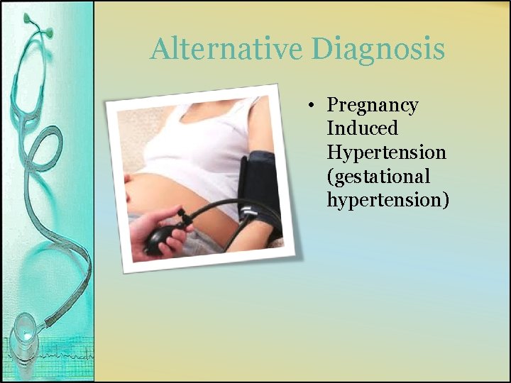 Alternative Diagnosis • Pregnancy Induced Hypertension (gestational hypertension) 