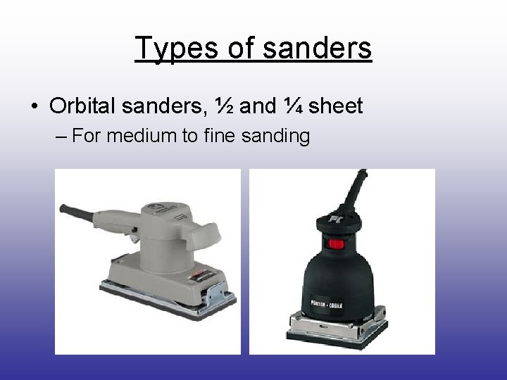 Types of sanders • Orbital sanders, ½ and ¼ sheet – For medium to