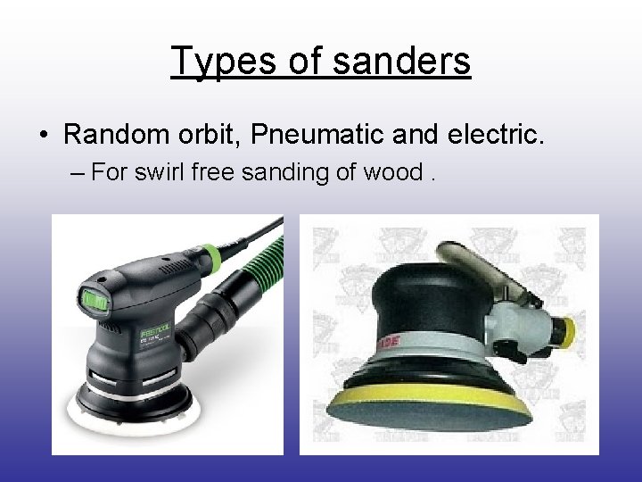 Types of sanders • Random orbit, Pneumatic and electric. – For swirl free sanding