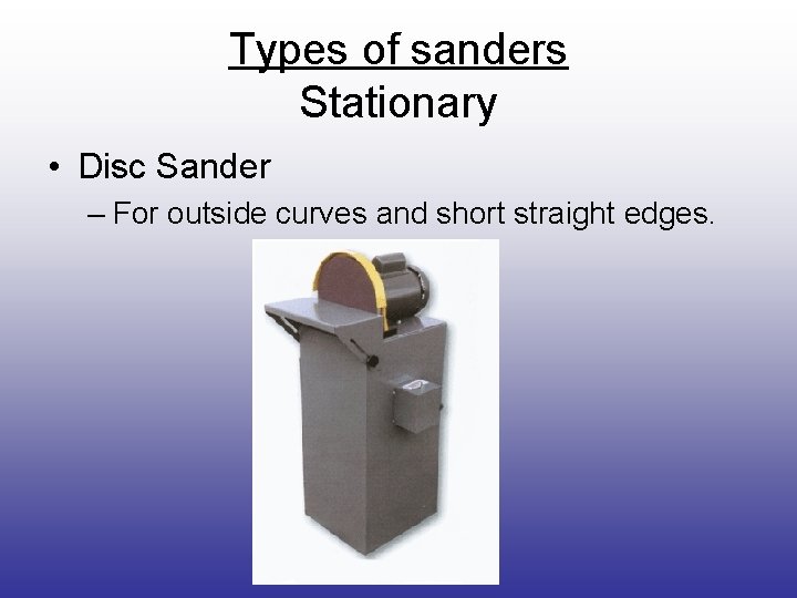 Types of sanders Stationary • Disc Sander – For outside curves and short straight