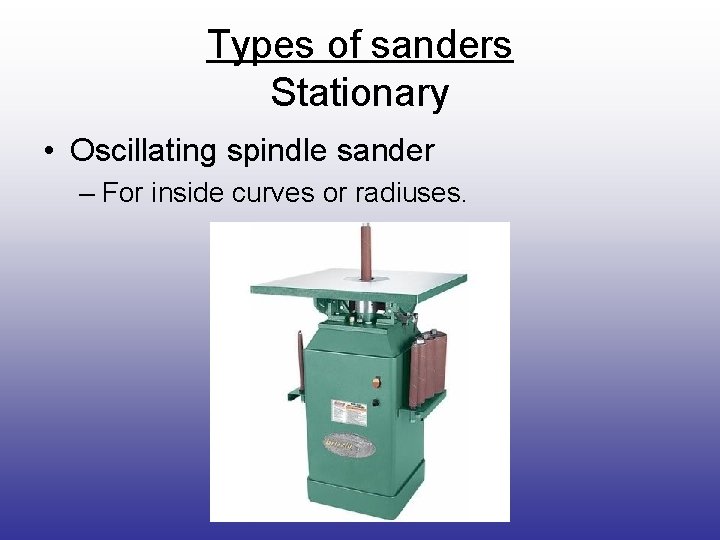 Types of sanders Stationary • Oscillating spindle sander – For inside curves or radiuses.