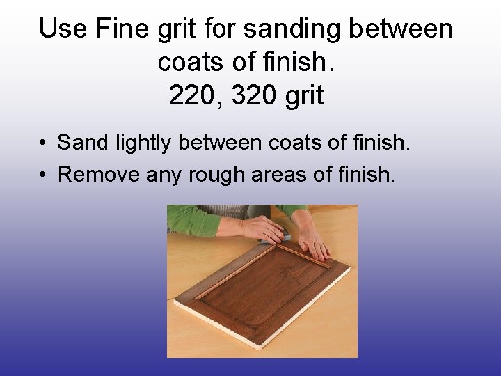 Use Fine grit for sanding between coats of finish. 220, 320 grit • Sand