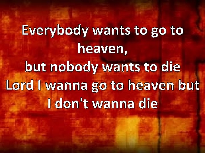 Everybody wants to go to heaven, but nobody wants to die Lord I wanna
