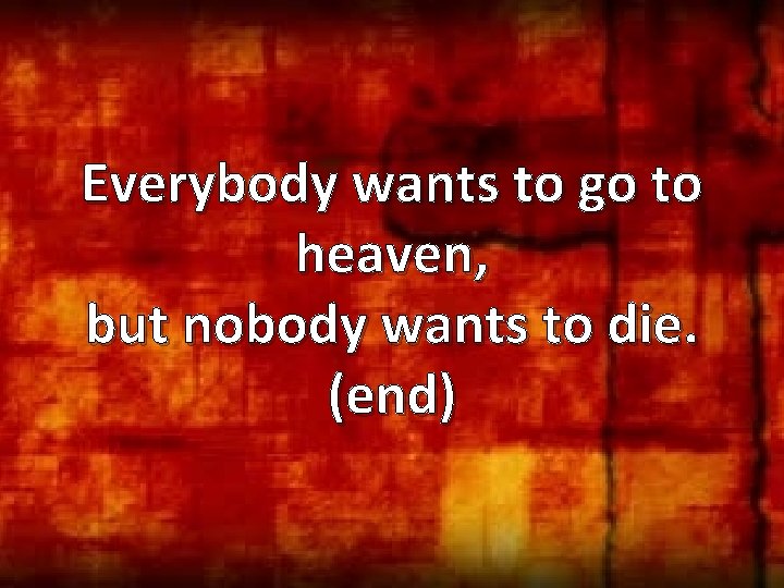 Everybody wants to go to heaven, but nobody wants to die. (end) 