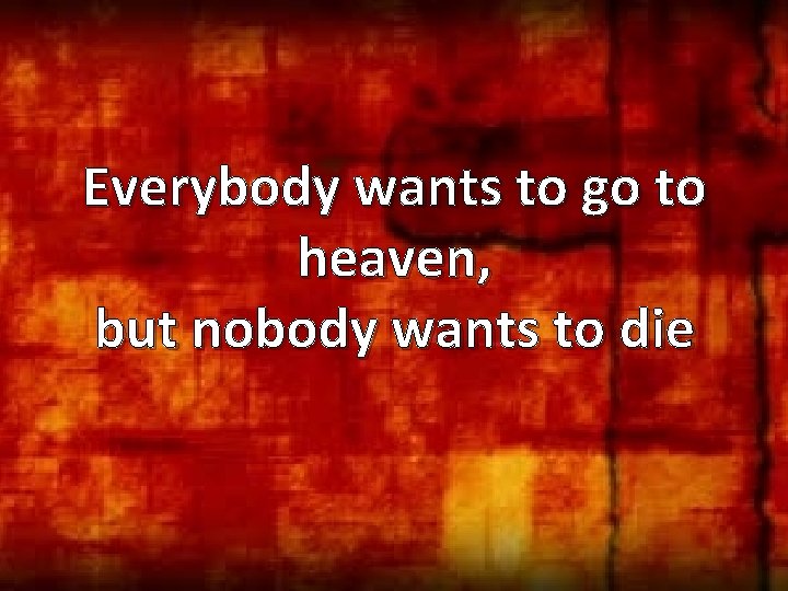Everybody wants to go to heaven, but nobody wants to die 