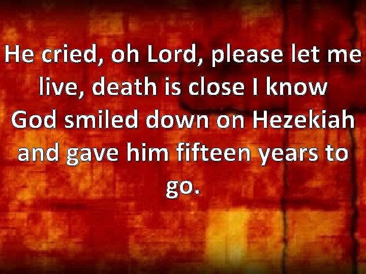 He cried, oh Lord, please let me live, death is close I know God