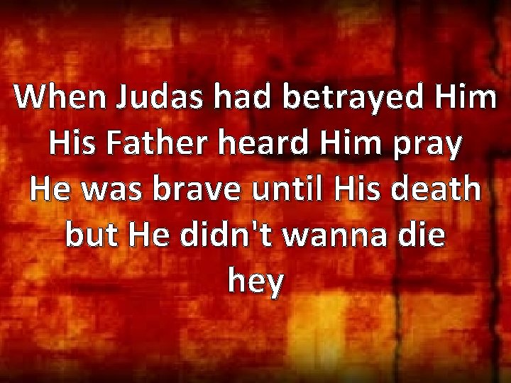 When Judas had betrayed Him His Father heard Him pray He was brave until