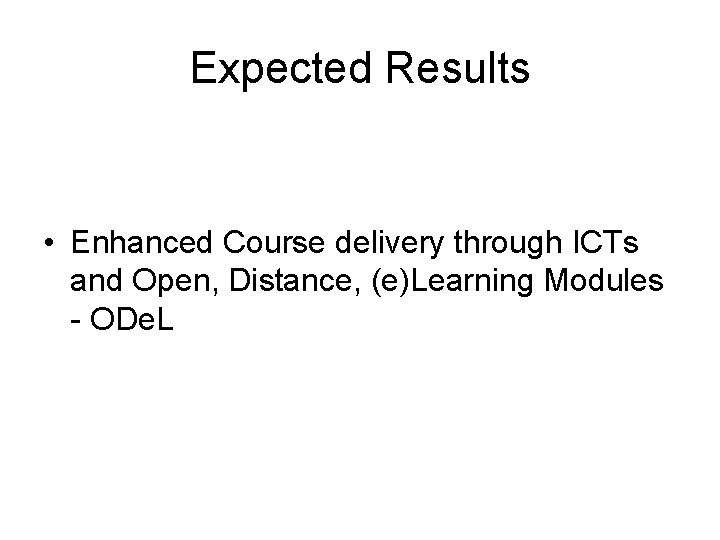 Expected Results • Enhanced Course delivery through ICTs and Open, Distance, (e)Learning Modules -