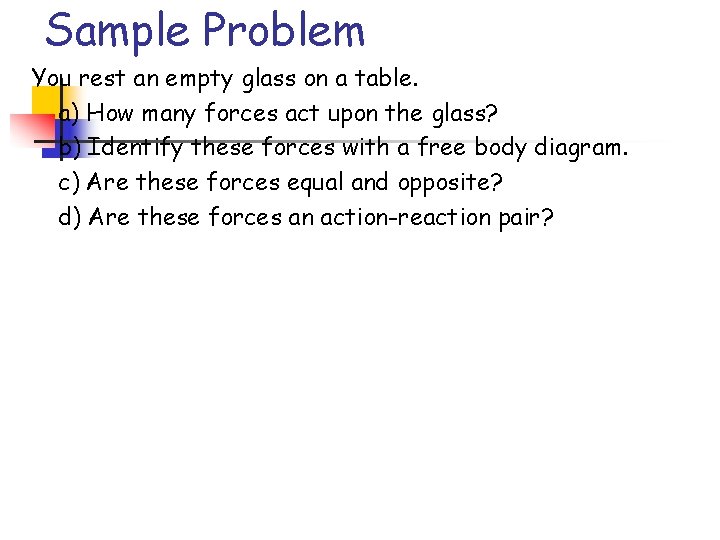 Sample Problem You rest an empty glass on a table. a) How many forces