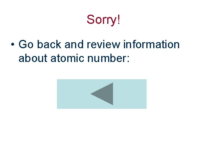 Sorry! • Go back and review information about atomic number: 