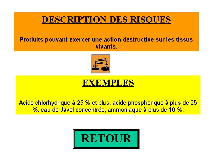 DESCRIPTION DES RISQUES Produits pouvant exercer une action destructive sur les tissus vivants. EXEMPLES