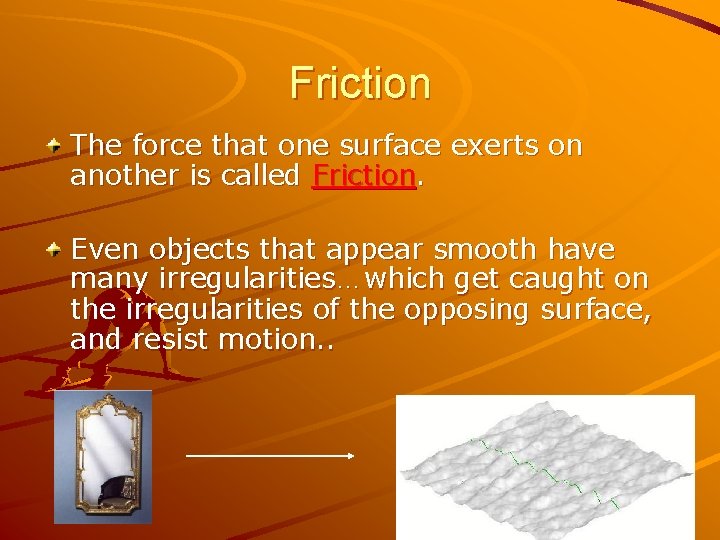 Friction The force that one surface exerts on another is called Friction. Even objects