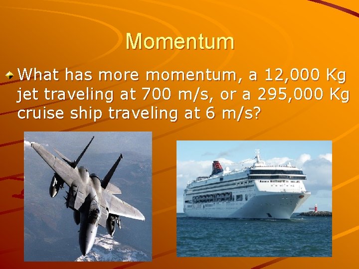 Momentum What has more momentum, a 12, 000 Kg jet traveling at 700 m/s,
