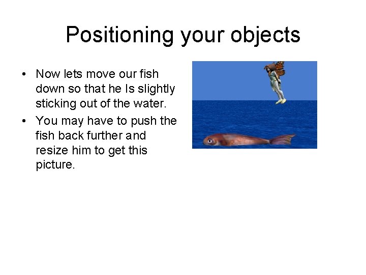 Positioning your objects • Now lets move our fish down so that he Is