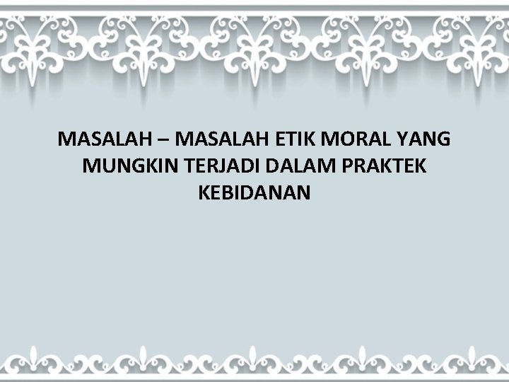 MASALAH – MASALAH ETIK MORAL YANG MUNGKIN TERJADI DALAM PRAKTEK KEBIDANAN 