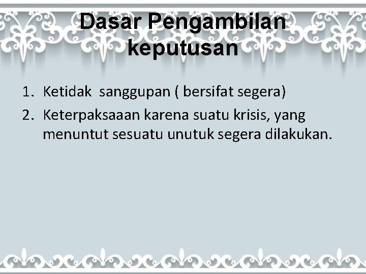 Dasar Pengambilan keputusan 1. Ketidak sanggupan ( bersifat segera) 2. Keterpaksaaan karena suatu krisis,