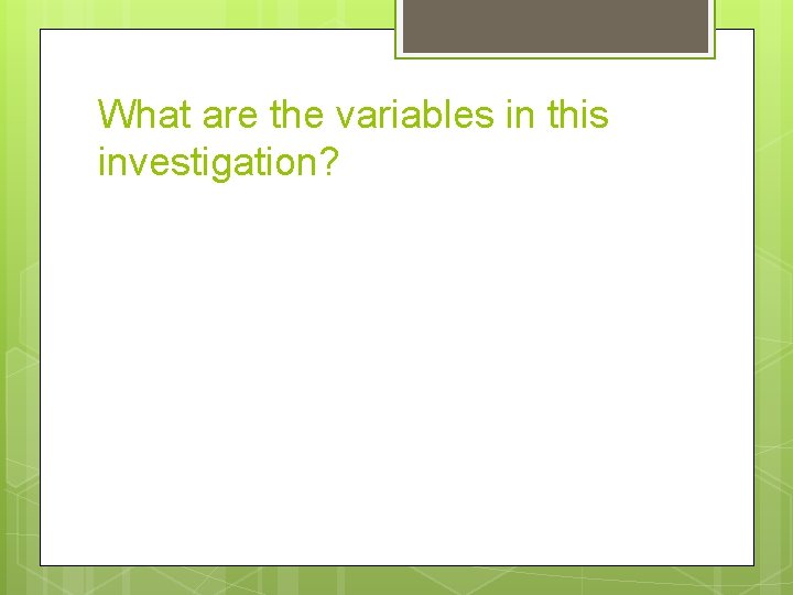 What are the variables in this investigation? 