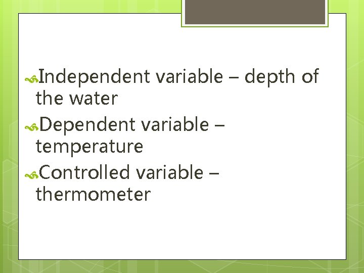 Independent variable – depth of the water Dependent variable – temperature Controlled variable