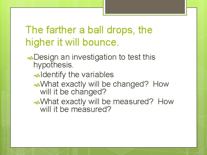 The farther a ball drops, the higher it will bounce. Design an investigation to