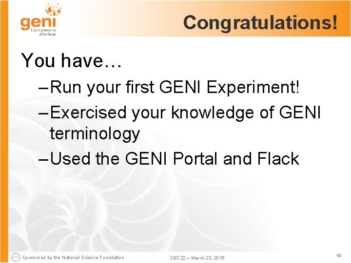 Congratulations! You have… – Run your first GENI Experiment! – Exercised your knowledge of