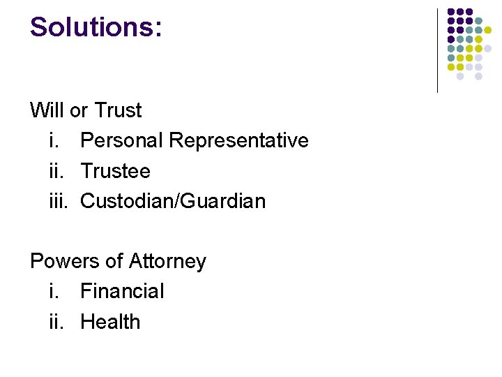 Solutions: Will or Trust i. Personal Representative ii. Trustee iii. Custodian/Guardian Powers of Attorney