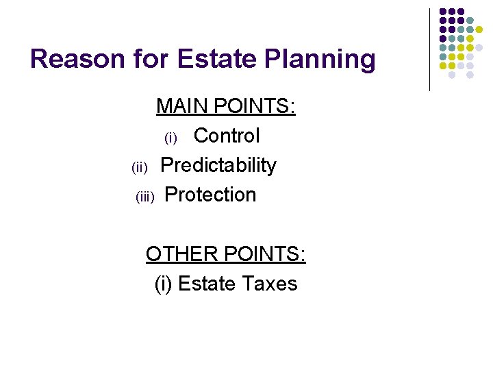 Reason for Estate Planning MAIN POINTS: (i) Control (ii) Predictability (iii) Protection OTHER POINTS: