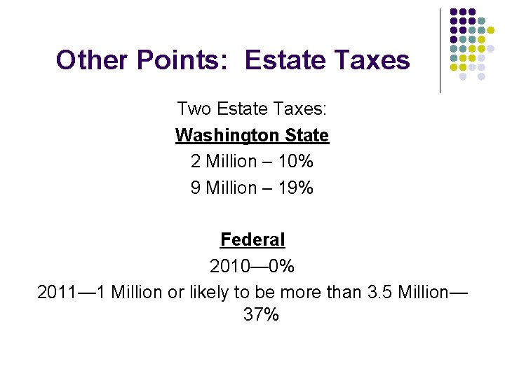 Other Points: Estate Taxes Two Estate Taxes: Washington State 2 Million – 10% 9