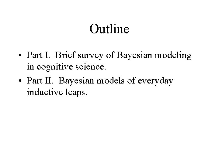Outline • Part I. Brief survey of Bayesian modeling in cognitive science. • Part