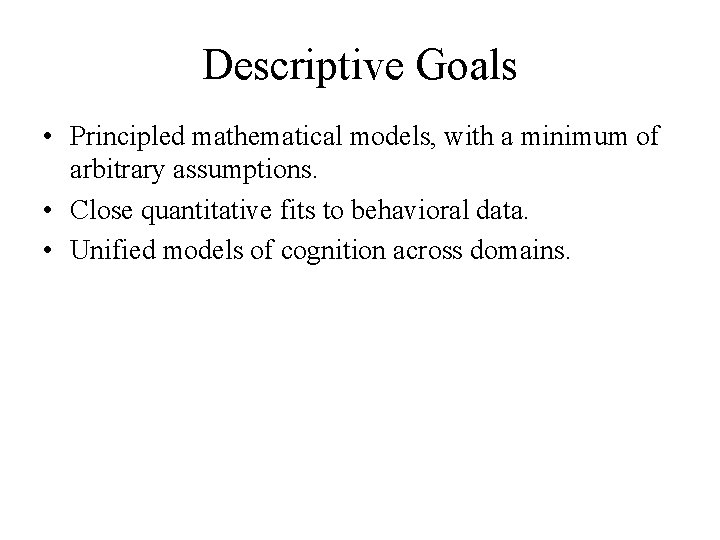 Descriptive Goals • Principled mathematical models, with a minimum of arbitrary assumptions. • Close