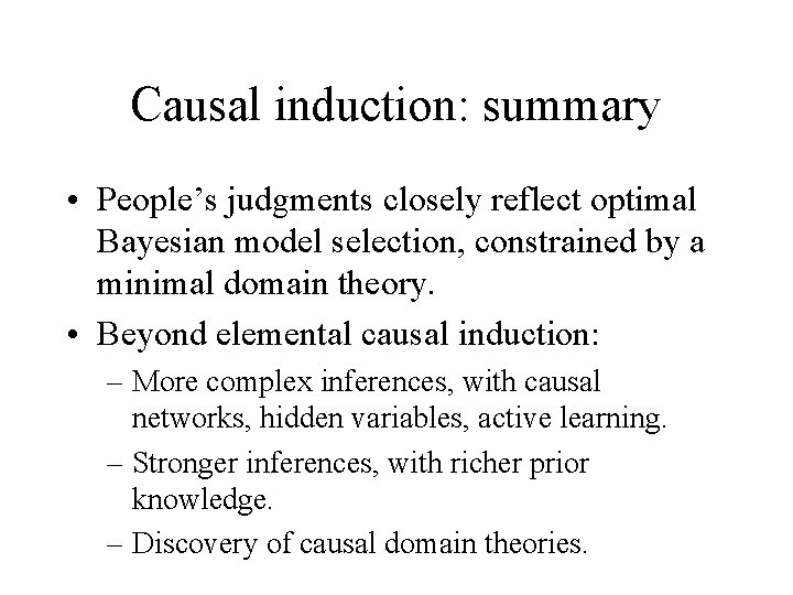 Causal induction: summary • People’s judgments closely reflect optimal Bayesian model selection, constrained by