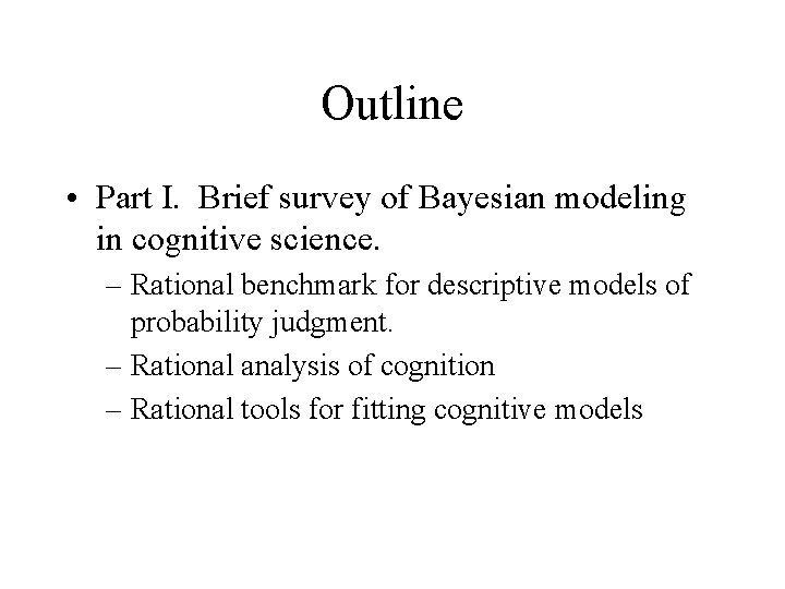 Outline • Part I. Brief survey of Bayesian modeling in cognitive science. – Rational