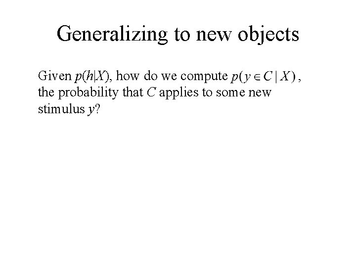 Generalizing to new objects Given p(h|X), how do we compute the probability that C