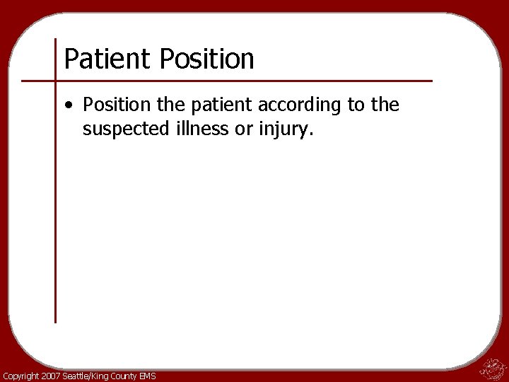Patient Position • Position the patient according to the suspected illness or injury. Copyright