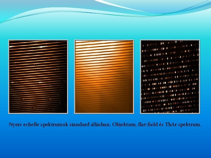 Nyers echelle spektrumok standard állásban. Objektum, flat-field és Th. Ar spektrum. Nyers echelle spektrumok standard állásban. Objektum, flat-field és Th. Ar spektrum.