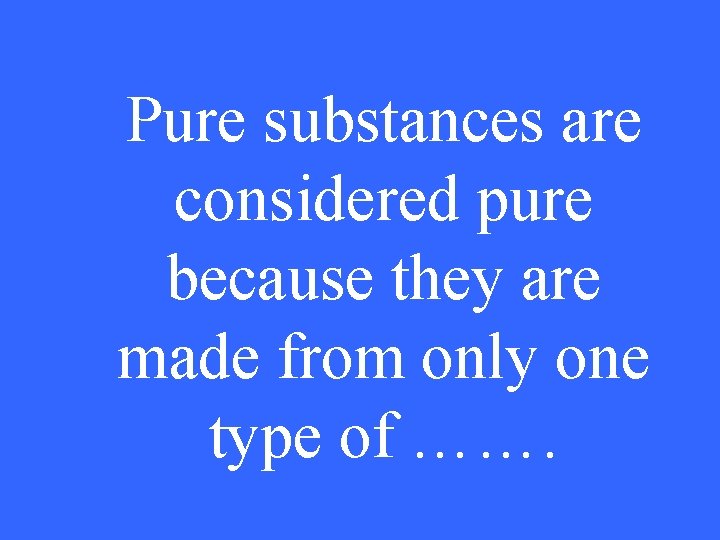 Pure substances are considered pure because they are made from only one type of