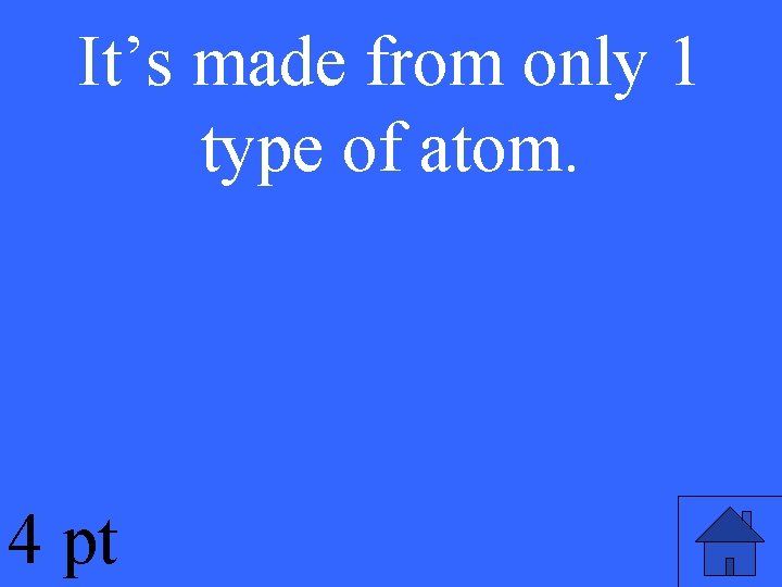 It’s made from only 1 type of atom. 4 pt 