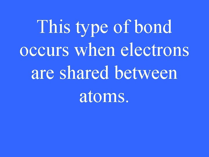 This type of bond occurs when electrons are shared between atoms. 