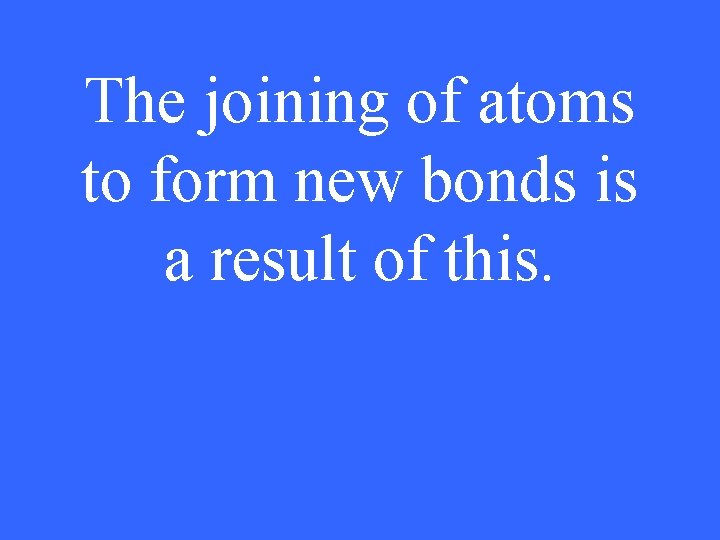 The joining of atoms to form new bonds is a result of this. 