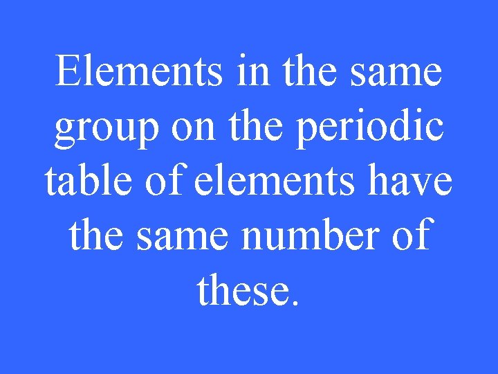 Elements in the same group on the periodic table of elements have the same