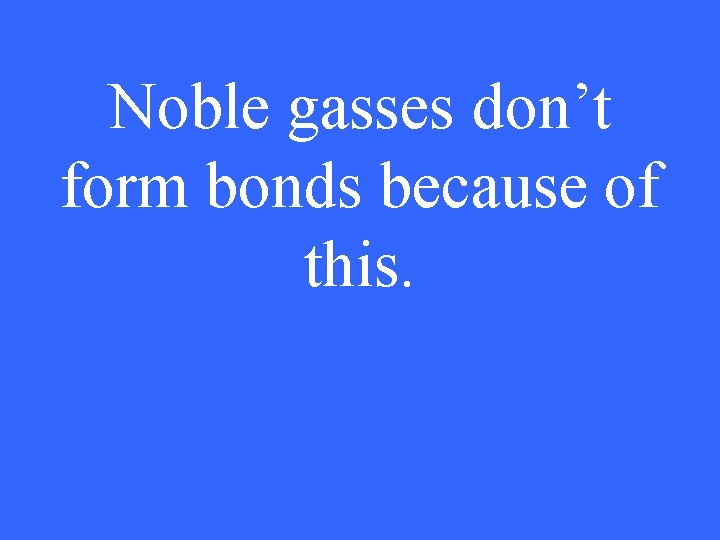 Noble gasses don’t form bonds because of this. 