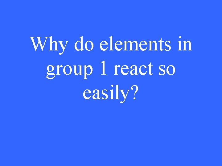 Why do elements in group 1 react so easily? 