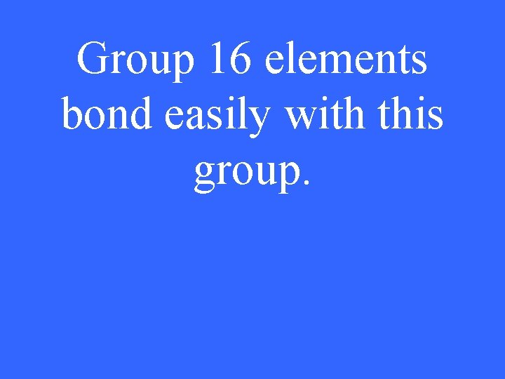 Group 16 elements bond easily with this group. 